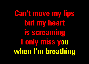 Can't move my lips
but my heart

is screaming
I only miss you
when I'm breathing