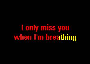 I only miss you

when I'm breathing