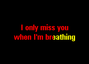 I only miss you

when I'm breathing