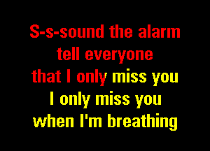 S-s-sound the alarm
tell everyone
that I only miss you
I only miss you
when I'm breathing