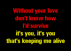 Without your love
don't know how

I'd survive
it's you. it's you
that's keeping me alive