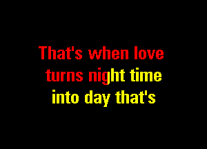 That's when love

turns night time
into day that's