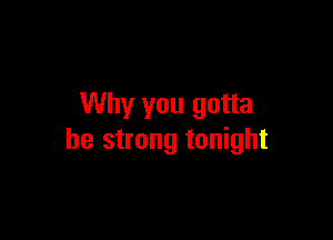 Why you gotta

be strong tonight