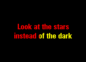 Look at the stars

instead of the dark