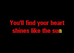 You'll find your heart

shines like the sun