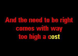 And the need to be right

comes with way
too high a cost