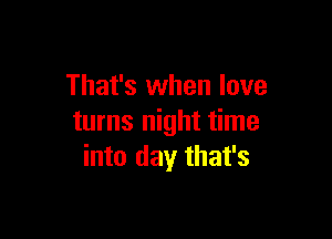 That's when love

turns night time
into day that's