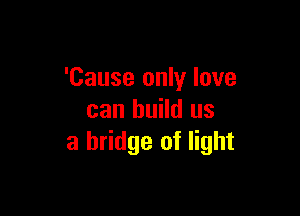 'Cause only love

can build us
a bridge of light