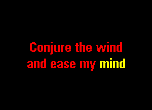 Conjure the wind

and ease my mind