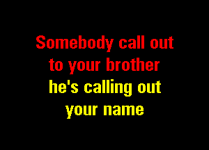 Somebody call out
to your brother

he's calling out
your name