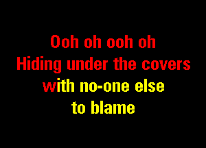 Ooh oh ooh oh
Hiding under the covers

with no-one else
to blame