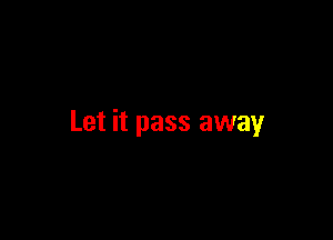 Let it pass away