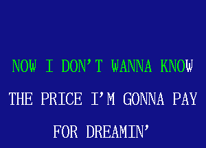 NOW I DOW T WANNA KNOW
THE PRICE PM GONNA PAY
FOR DREAMIW