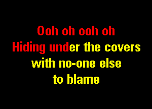 Ooh oh ooh oh
Hiding under the covers

with no-one else
to blame