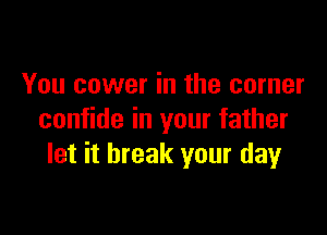 You cower in the corner

confide in your father
let it break your day