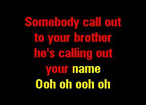 Somebody call out
to your brother

he's calling out
your name

Ooh oh ooh oh