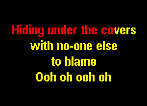 Hiding under the covers
with no-one else

to blame
Ooh oh ooh oh