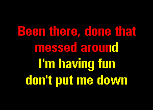 Been there, done that
messed around

I'm having fun
don't put me down