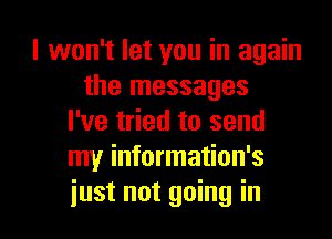 I won't let you in again
the messages
I've tried to send
my information's

iust not going in l