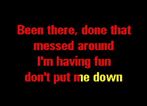 Been there, done that
messed around

I'm having fun
don't put me down