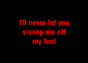 I'll never let you

sweep me off
my feet