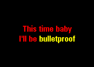 This time baby

I'll be bulletproof