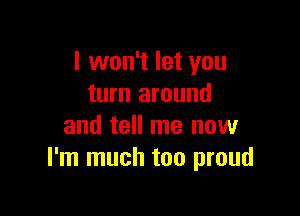 I won't let you
turn around

and tell me now
I'm much too proud