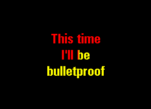 This time

I'll be
bulletproof