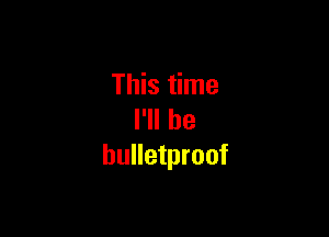 This time

I'll be
bulletproof