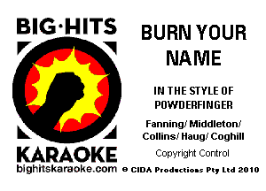 BIG HITS BURN YOUR
NAME

IN THE STYLE 0F
POWD ERFINGER

Fanning! Middleton!
Collins! Haug! Coghill

KARAOKE Copyright Control

bighilskaraoke. com a cum Productions Pq Ltd 2010