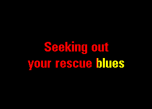 Seeking out

your rescue blues