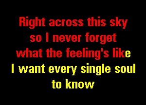 Right across this sky
so I never forget
what the feeling's like
I want every single soul
to know