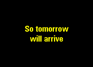 So tomorrow

will arrive