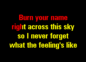 Burn your name
right across this sky

so I never forget
what the feeling's like