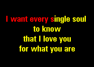 I want every single soul
to know

that I love you
for what you are