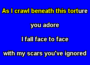 As I crawl beneath this torture
you adore

I fall face to face

with my scars you've ignored