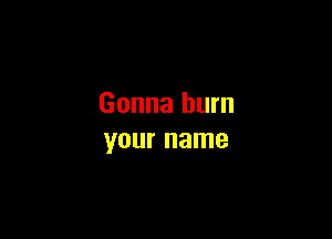 Gonna burn

your name