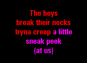 The boys
break their necks

tryna creep a little
sneak peek
(at us)