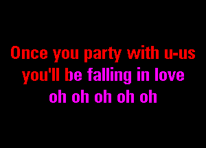 Once you party with u-us

you'll be falling in love
oh oh oh oh oh