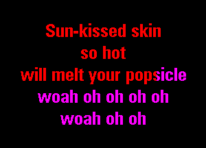 Sun-kissed skin
so but

will melt your popsicle
woah oh oh oh oh
woah oh oh