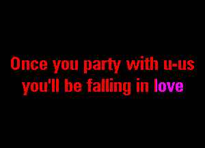 Once you party with u-us

you'll be falling in love