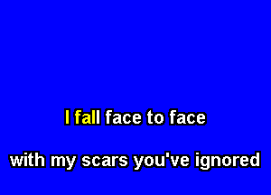 I fall face to face

with my scars you've ignored