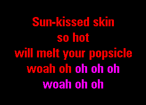 Sun-kissed skin
so but

will melt your popsicle
woah oh oh oh oh
woah oh oh