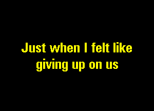 Just when I felt like

giving up on us