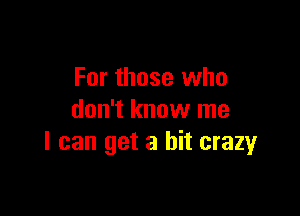 For those who

don't know me
I can get a bit crazyr