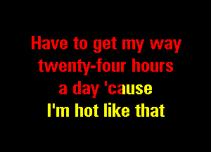 Have to get my way
twenty-four hours

a day 'cause
I'm hot like that