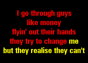 I go through guys
like money
tlyin' out their hands
they try to change me
but they realise they can't