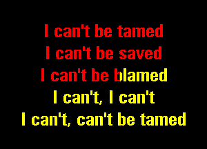 I can't he tamed
I can't he saved

I can't be blamed
Ican1,lcan1
I can't, can't he tamed