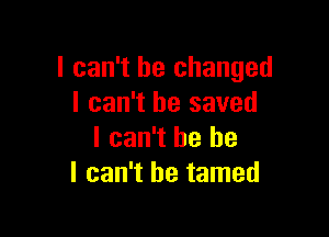 I can't he changed
I can't he saved

I can't he he
I can't he tamed