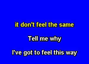 it don't feel the same

Tell me why

I've got to feel this way